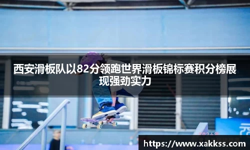 西安滑板队以82分领跑世界滑板锦标赛积分榜展现强劲实力