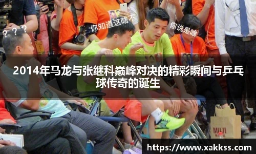 2014年马龙与张继科巅峰对决的精彩瞬间与乒乓球传奇的诞生
