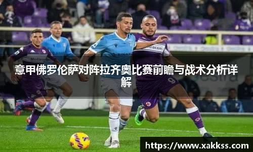 意甲佛罗伦萨对阵拉齐奥比赛前瞻与战术分析详解